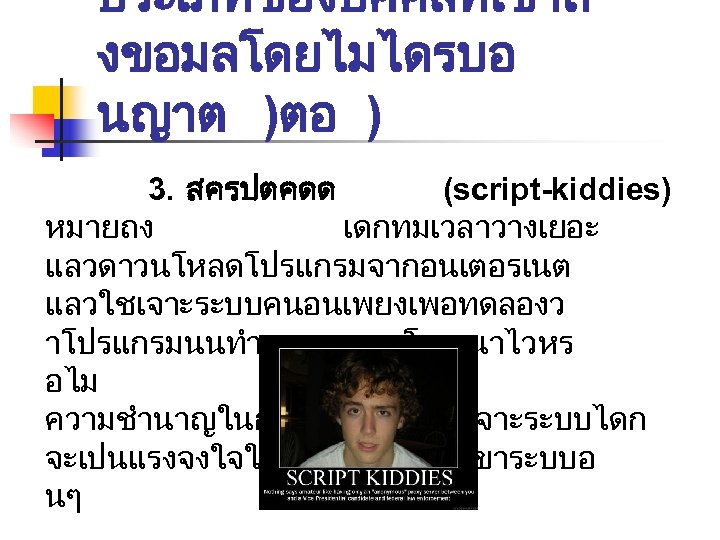 ประเภทของบคคลทเขาถ งขอมลโดยไมไดรบอ นญาต )ตอ ) 3. สครปตคดด (script-kiddies) หมายถง เดกทมเวลาวางเยอะ แลวดาวนโหลดโปรแกรมจากอนเตอรเนต แลวใชเจาะระบบคนอนเพยงเพอทดลองว าโปรแกรมนนทำงานอยางทโฆษณาไวหร อไม