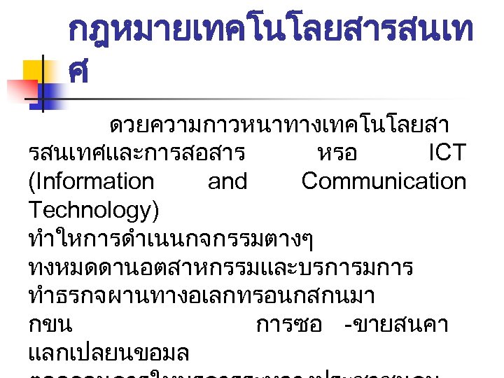 กฎหมายเทคโนโลยสารสนเท ศ ดวยความกาวหนาทางเทคโนโลยสา รสนเทศและการสอสาร หรอ ICT (Information and Communication Technology) ทำใหการดำเนนกจกรรมตางๆ ทงหมดดานอตสาหกรรมและบรการมการ ทำธรกจผานทางอเลกทรอนกสกนมา กขน