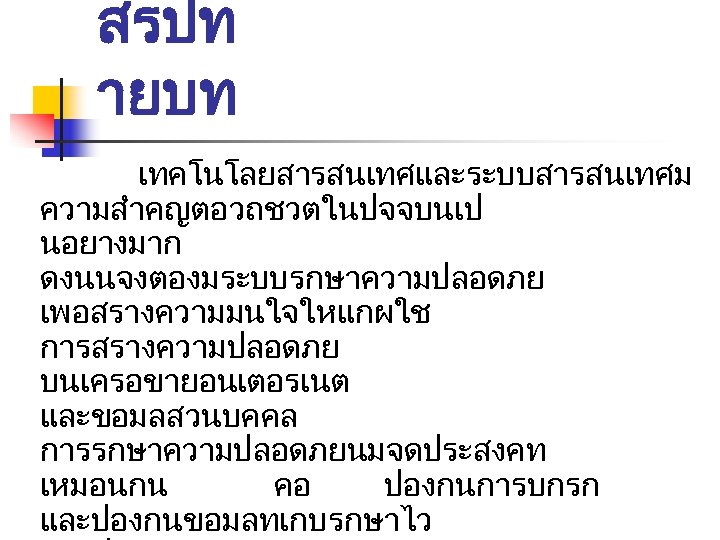 สรปท ายบท เทคโนโลยสารสนเทศและระบบสารสนเทศม ความสำคญตอวถชวตในปจจบนเป นอยางมาก ดงนนจงตองมระบบรกษาความปลอดภย เพอสรางความมนใจใหแกผใช การสรางความปลอดภย บนเครอขายอนเตอรเนต และขอมลสวนบคคล การรกษาความปลอดภยนมจดประสงคท เหมอนกน คอ ปองกนการบกรก