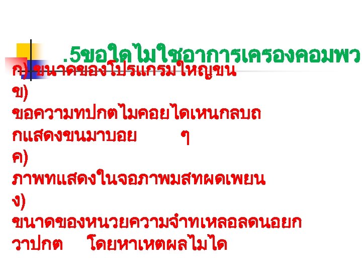 . 5ขอใดไมใชอาการเครองคอมพวเ ก) ขนาดของโปรแกรมใหญขน ข) ขอความทปกตไมคอยไดเหนกลบถ กแสดงขนมาบอย ๆ ค) ภาพทแสดงในจอภาพมสทผดเพยน ง) ขนาดของหนวยความจำทเหลอลดนอยก วาปกต โดยหาเหตผลไมได