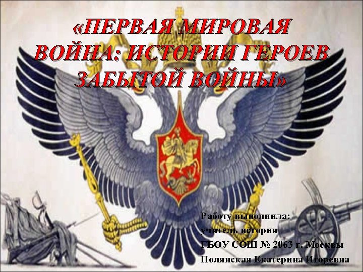  «ПЕРВАЯ МИРОВАЯ ВОЙНА: ИСТОРИИ ГЕРОЕВ ЗАБЫТОЙ ВОЙНЫ» Работу выполнила: учитель истории ГБОУ СОШ