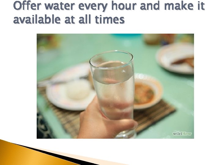 Offer water every hour and make it available at all times 