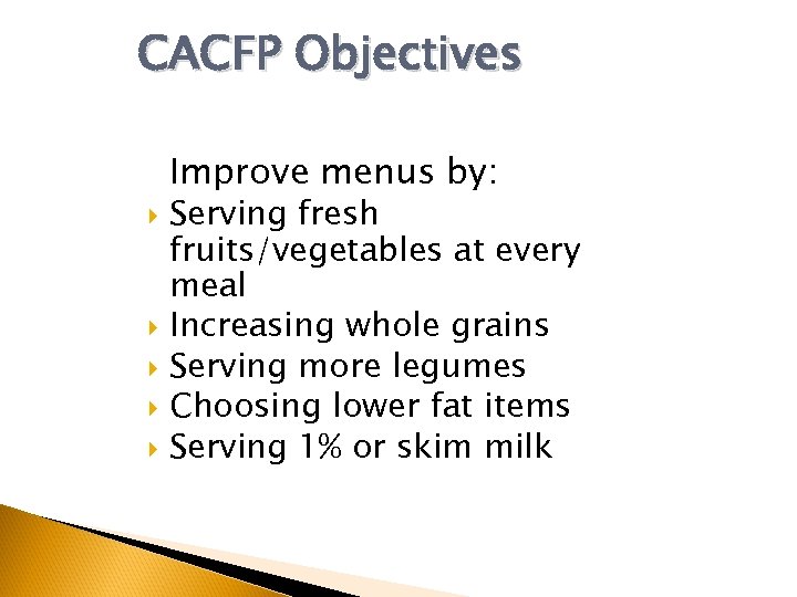 CACFP Objectives Improve menus by: Serving fresh fruits/vegetables at every meal Increasing whole grains