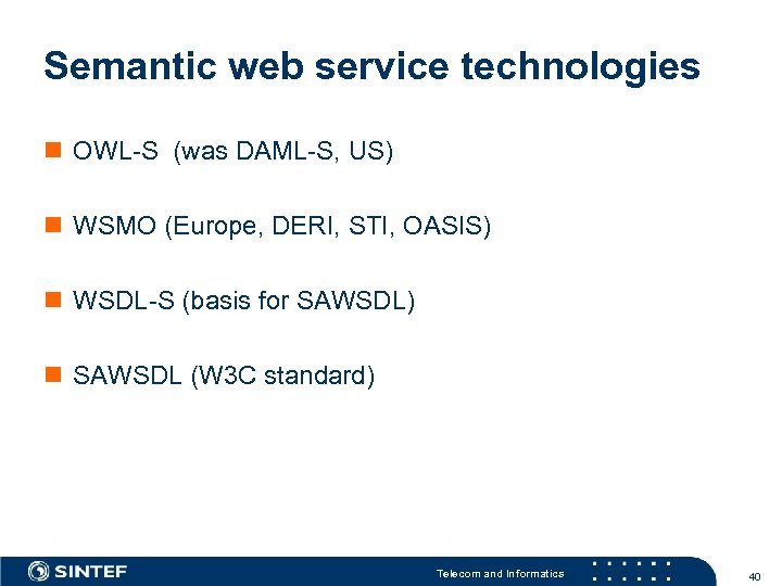 Semantic web service technologies OWL-S (was DAML-S, US) WSMO (Europe, DERI, STI, OASIS) WSDL-S