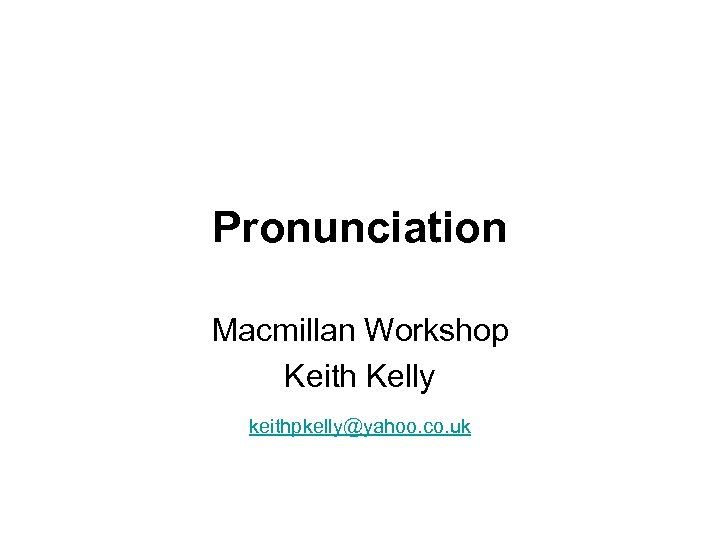Pronunciation Macmillan Workshop Keith Kelly keithpkelly@yahoo. co. uk 