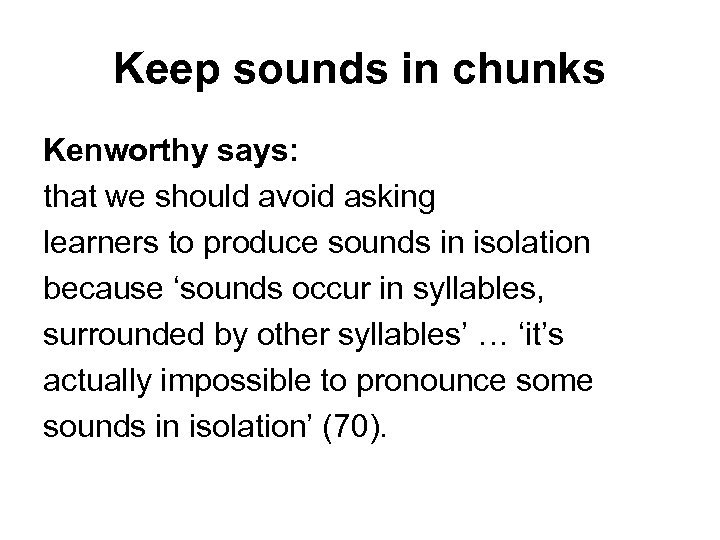 Keep sounds in chunks Kenworthy says: that we should avoid asking learners to produce