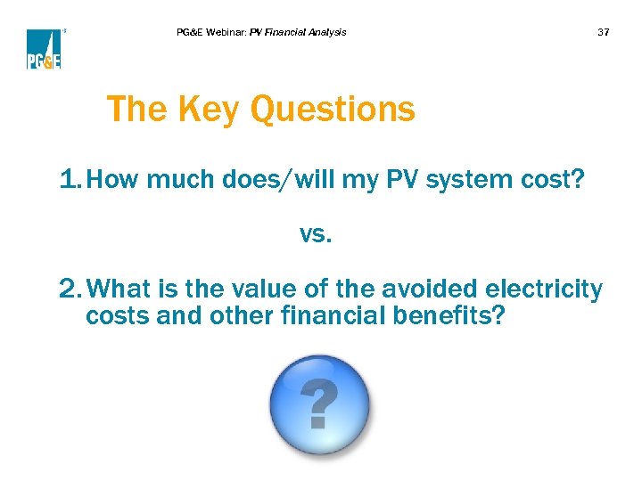 PG&E Webinar: PV Financial Analysis 37 The Key Questions 1. How much does/will my