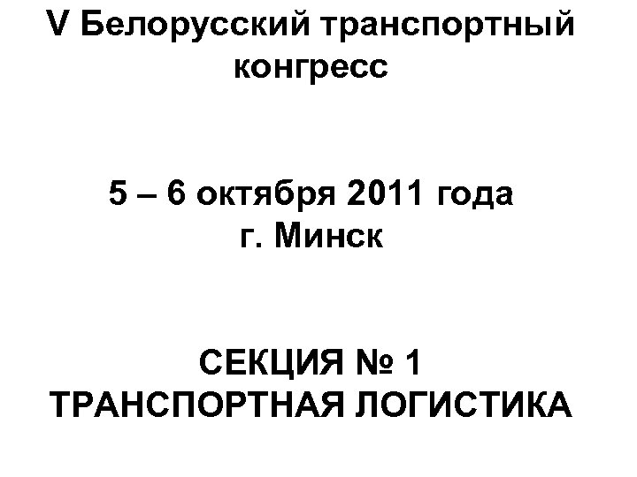 V Белорусский транспортный конгресс 5 – 6 октября 2011 года г. Минск СЕКЦИЯ №