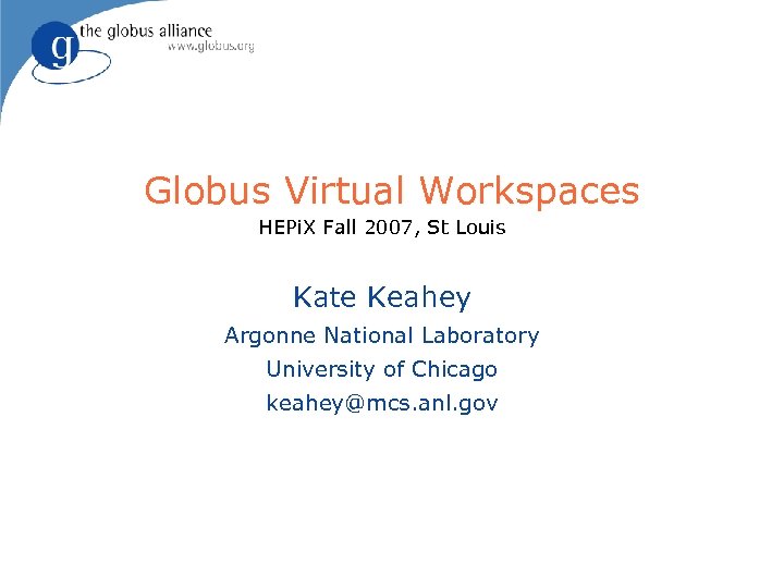 Globus Virtual Workspaces HEPi. X Fall 2007, St Louis Kate Keahey Argonne National Laboratory