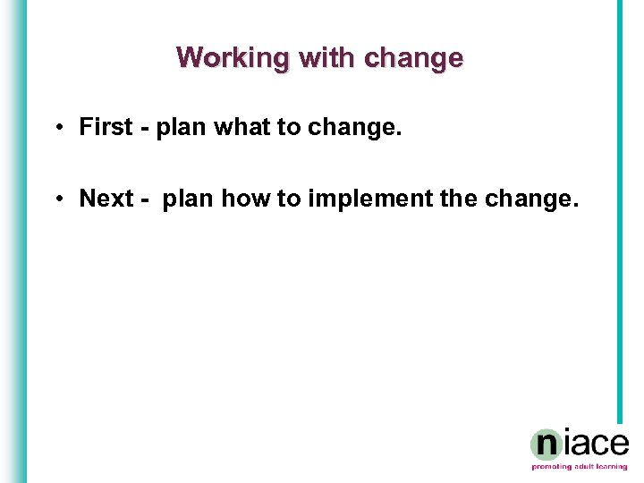 Working with change • First - plan what to change. • Next - plan