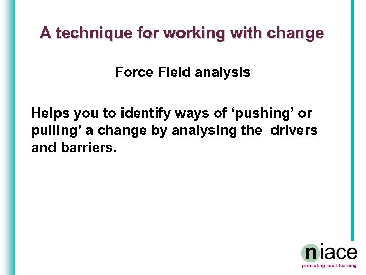 A technique for working with change Force Field analysis Helps you to identify ways