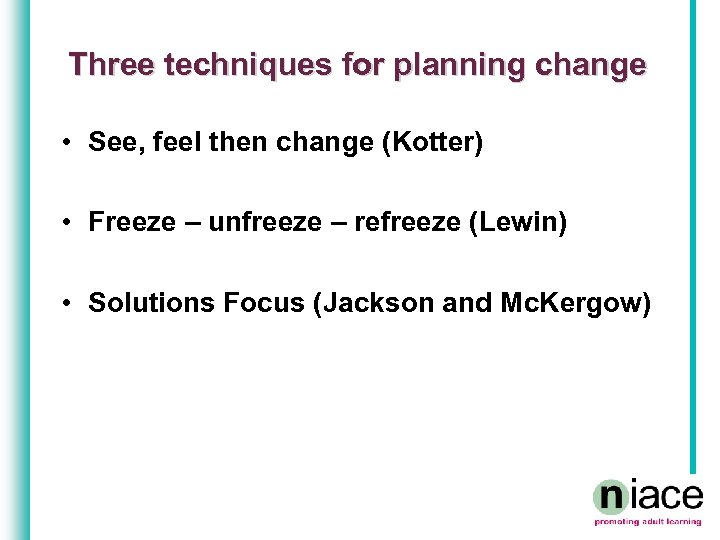 Three techniques for planning change • See, feel then change (Kotter) • Freeze –