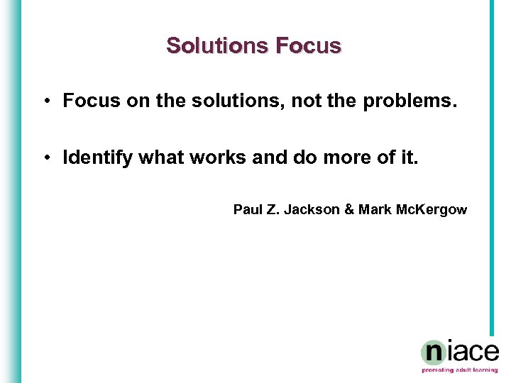 Solutions Focus • Focus on the solutions, not the problems. • Identify what works