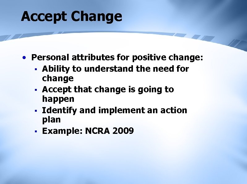 Accept Change • Personal attributes for positive change: § Ability to understand the need