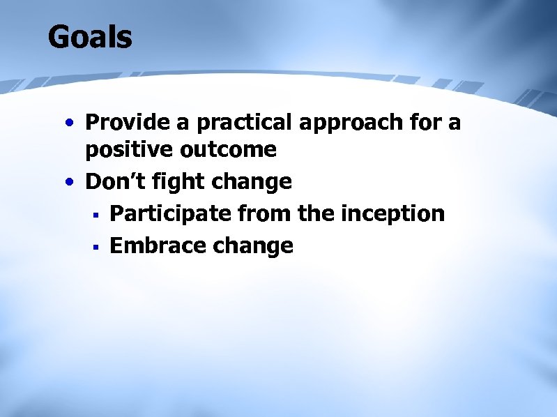 Goals • Provide a practical approach for a positive outcome • Don’t fight change