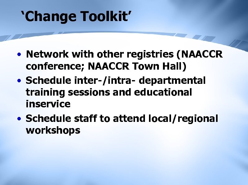 ‘Change Toolkit’ • Network with other registries (NAACCR conference; NAACCR Town Hall) • Schedule