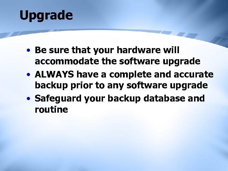 Upgrade • Be sure that your hardware will accommodate the software upgrade • ALWAYS