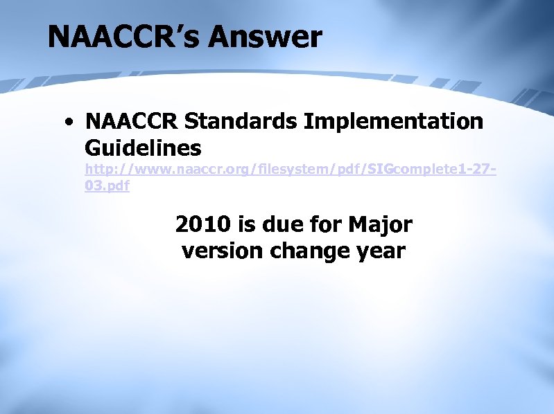 NAACCR’s Answer • NAACCR Standards Implementation Guidelines http: //www. naaccr. org/filesystem/pdf/SIGcomplete 1 -2703. pdf