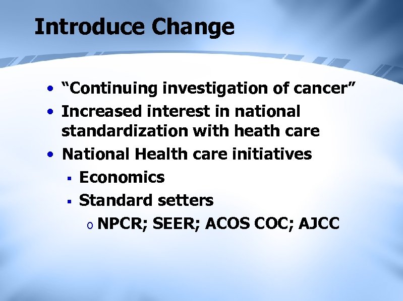 Introduce Change • “Continuing investigation of cancer” • Increased interest in national standardization with