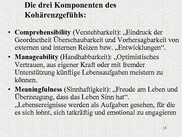 Die drei Komponenten des Kohärenzgefühls: • Comprehensibility (Verstehbarkeit): „Eindruck der Geordnetheit Überschaubarkeit und Vorhersagbarkeit