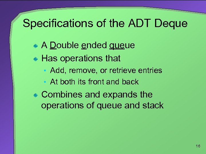 Specifications of the ADT Deque A Double ended queue Has operations that • Add,