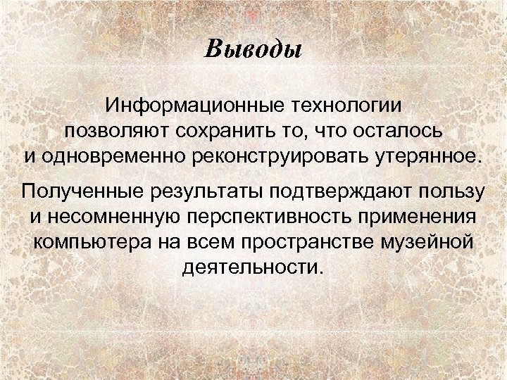 Выводы Информационные технологии позволяют сохранить то, что осталось и одновременно реконструировать утерянное. Полученные результаты