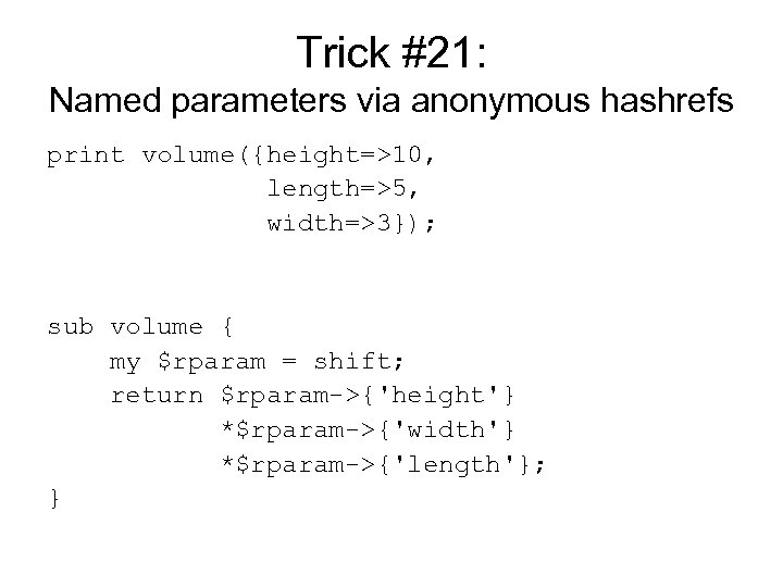 Trick #21: Named parameters via anonymous hashrefs print volume({height=>10, length=>5, width=>3}); sub volume {