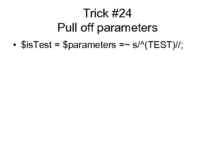 Trick #24 Pull off parameters • $is. Test = $parameters =~ s/^(TEST)//; 
