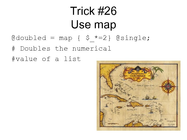 Trick #26 Use map @doubled = map { $_*=2} @single; # Doubles the numerical