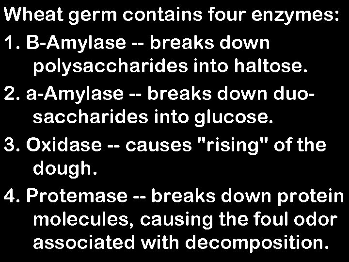 Wheat germ contains four enzymes: 1. B-Amylase -- breaks down polysaccharides into haltose. 2.