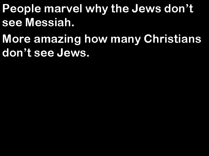People marvel why the Jews don’t see Messiah. More amazing how many Christians don’t