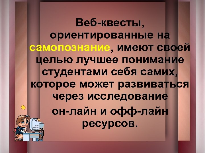 Веб-квесты, ориентированные на самопознание, имеют своей целью лучшее понимание студентами себя самих, которое может