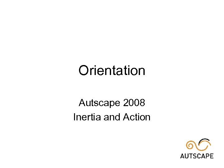 Orientation Autscape 2008 Inertia and Action 