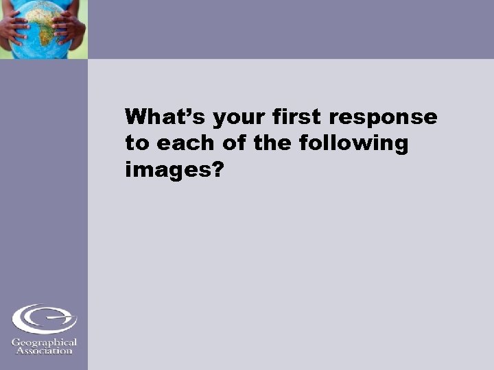 What’s your first response to each of the following images? 