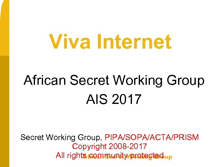 Viva Internet African Secret Working Group AIS 2017 Secret Working Group, PIPA/SOPA/ACTA/PRISM Copyright 2008