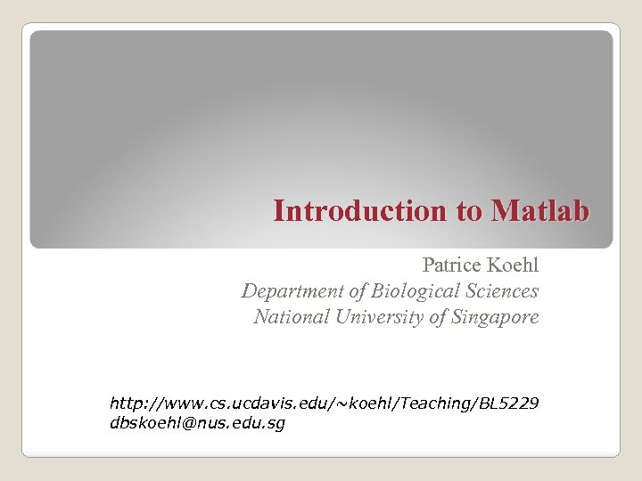 Introduction to Matlab Patrice Koehl Department of Biological Sciences National University of Singapore http: