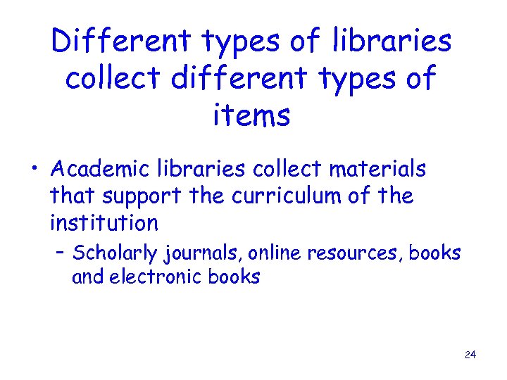 Different types of libraries collect different types of items • Academic libraries collect materials