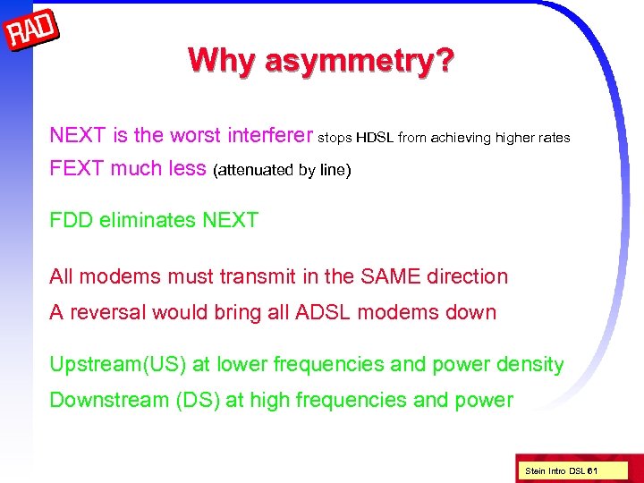 Why asymmetry? NEXT is the worst interferer stops HDSL from achieving higher rates FEXT
