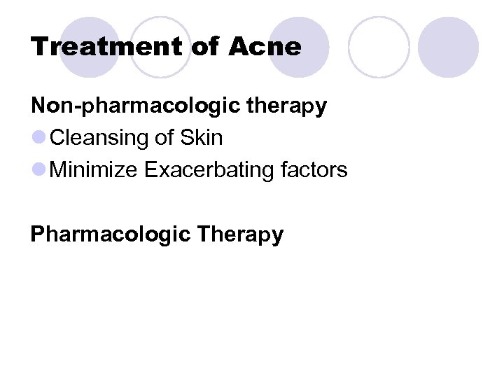 Treatment of Acne Non-pharmacologic therapy l Cleansing of Skin l Minimize Exacerbating factors Pharmacologic