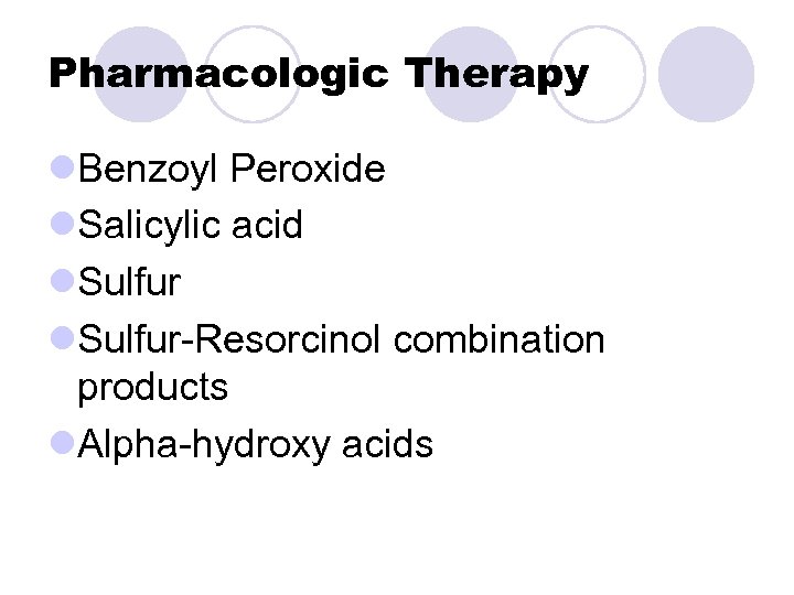 Pharmacologic Therapy l. Benzoyl Peroxide l. Salicylic acid l. Sulfur-Resorcinol combination products l. Alpha-hydroxy