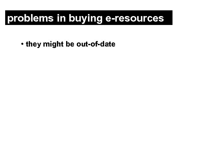 problems in buying e-resources • they might be out-of-date 