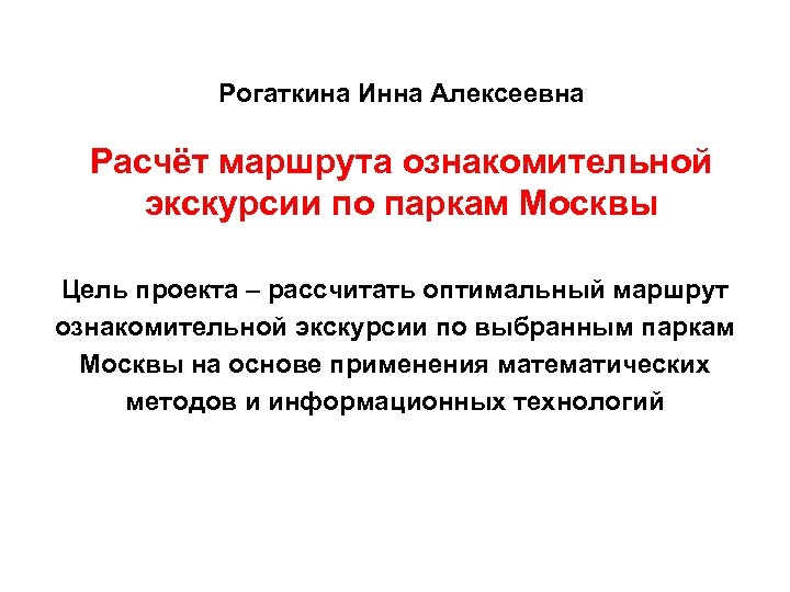 Рогаткина Инна Алексеевна Расчёт маршрута ознакомительной экскурсии по паркам Москвы Цель проекта – рассчитать