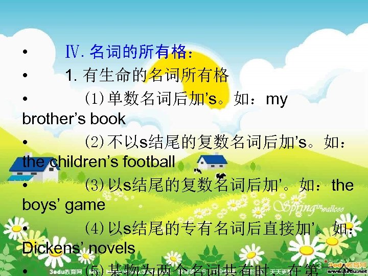  • Ⅳ. 名词的所有格： • 1. 有生命的名词所有格 • (1)单数名词后加’s。如：my brother’s book • (2)不以s结尾的复数名词后加’s。如： the