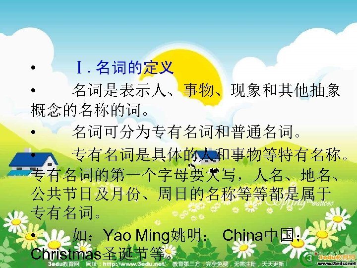  • Ⅰ. 名词的定义 • 名词是表示人、事物、现象和其他抽象 概念的名称的词。 • 名词可分为专有名词和普通名词。 • 专有名词是具体的人和事物等特有名称。 专有名词的第一个字母要大写，人名、地名、 公共节日及月份、周日的名称等等都是属于 专有名词。