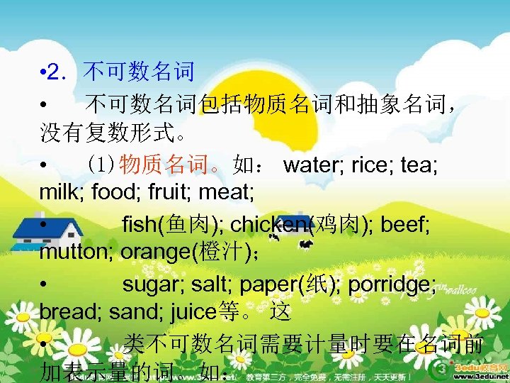  • 2．不可数名词 • 不可数名词包括物质名词和抽象名词， 没有复数形式。 • (1)物质名词。如： water; rice; tea; milk; food; fruit;