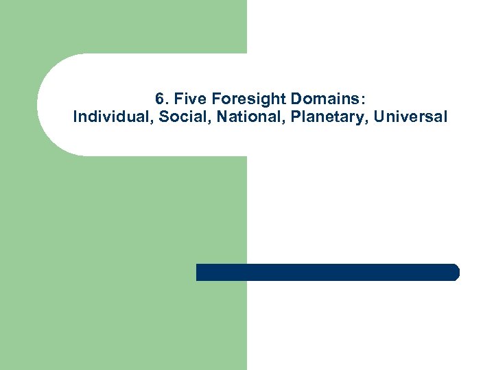 6. Five Foresight Domains: Individual, Social, National, Planetary, Universal 