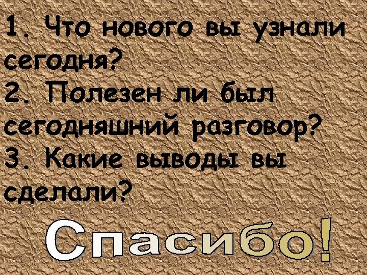 1. Что нового вы узнали сегодня? 2. Полезен ли был сегодняшний разговор? 3. Какие