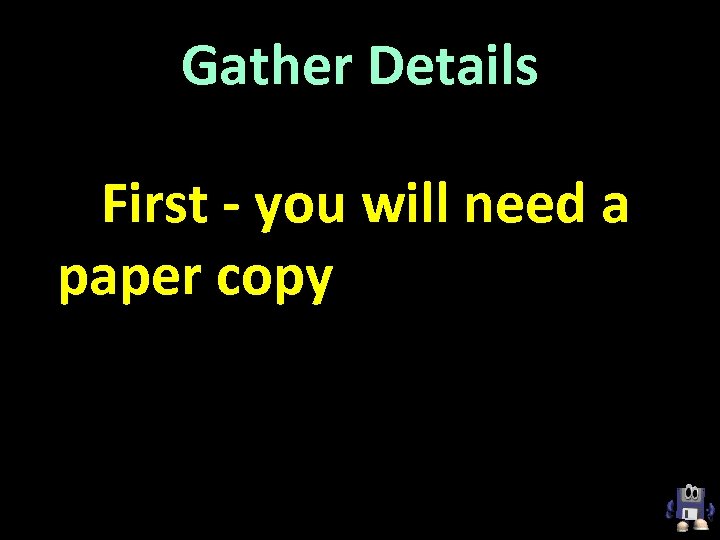 Gather Details First - you will need a paper copy (a hard copy) of