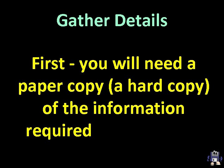 Gather Details First - you will need a paper copy (a hard copy) of