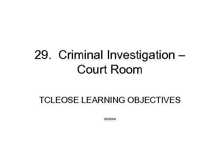 29. Criminal Investigation – Court Room TCLEOSE LEARNING OBJECTIVES 08/05/04 